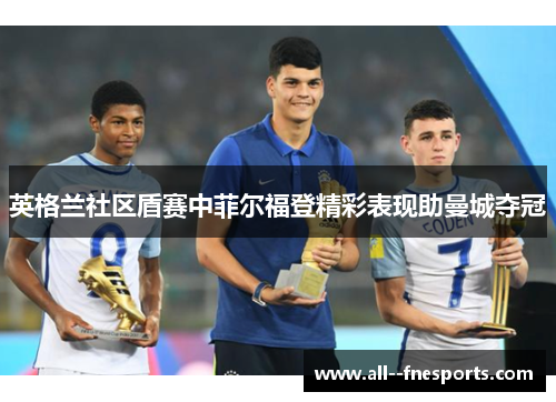 英格兰社区盾赛中菲尔福登精彩表现助曼城夺冠 英格兰社区盾赛中菲尔福登精彩表现助曼城夺冠