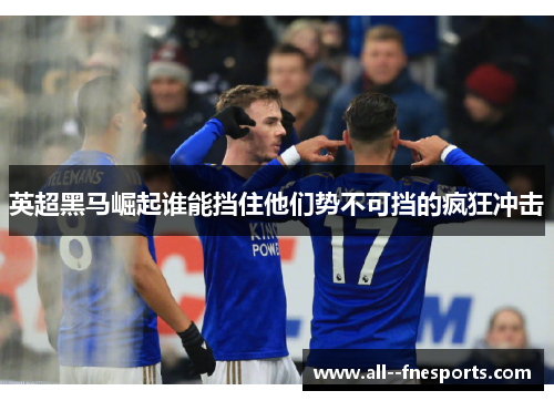 英超黑马崛起谁能挡住他们势不可挡的疯狂冲击 英超黑马崛起谁能挡住他们势不可挡的疯狂冲击
