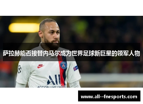 萨拉赫能否接替内马尔成为世界足球新巨星的领军人物 萨拉赫能否接替内马尔成为世界足球新巨星的领军人物