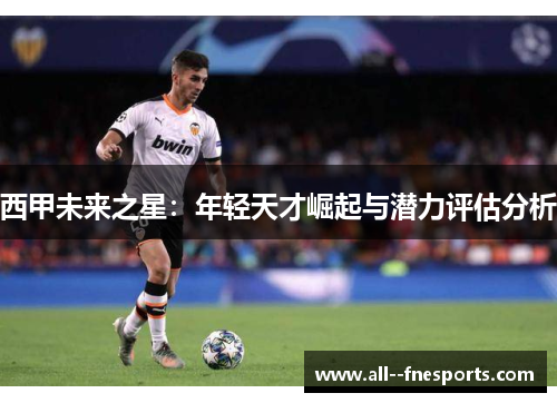 西甲未来之星:年轻天才崛起与潜力评估分析 西甲未来之星:年轻天才崛起与潜力评估分析