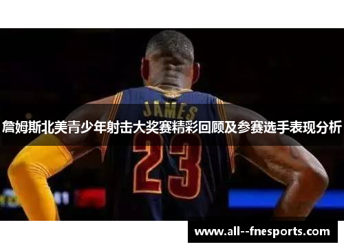 詹姆斯北美青少年射击大奖赛精彩回顾及参赛选手表现分析 詹姆斯北美青少年射击大奖赛精彩回顾及参赛选手表现分析
