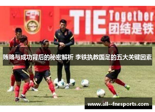 贿赂与成功背后的秘密解析 李铁执教国足的五大关键因素 贿赂与成功背后的秘密解析 李铁执教国足的五大关键因素