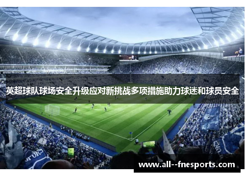 英超球队球场安全升级应对新挑战多项措施助力球迷和球员安全 英超球队球场安全升级应对新挑战多项措施助力球迷和球员安全