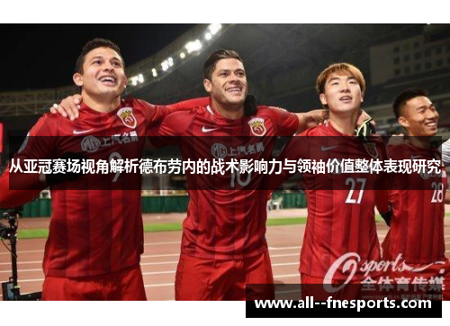 从亚冠赛场视角解析德布劳内的战术影响力与领袖价值整体表现研究 从亚冠赛场视角解析德布劳内的战术影响力与领袖价值整体表现研究