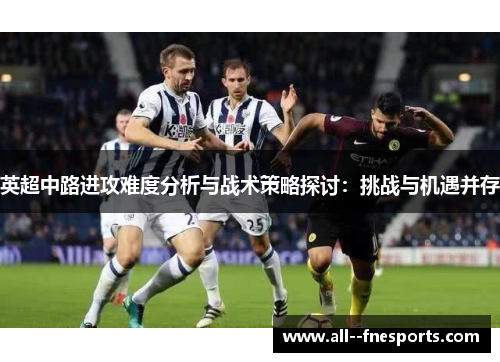 英超中路进攻难度分析与战术策略探讨:挑战与机遇并存 英超中路进攻难度分析与战术策略探讨:挑战与机遇并存