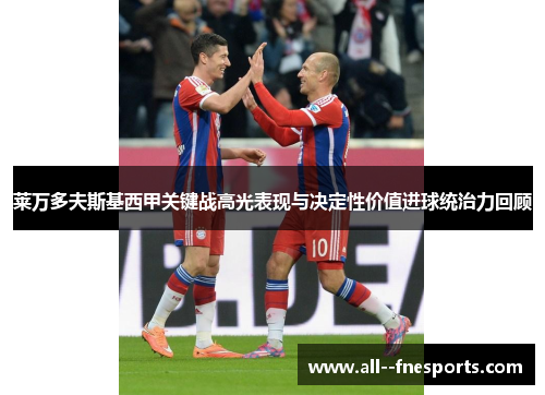 莱万多夫斯基西甲关键战高光表现与决定性价值进球统治力回顾 莱万多夫斯基西甲关键战高光表现与决定性价值进球统治力回顾