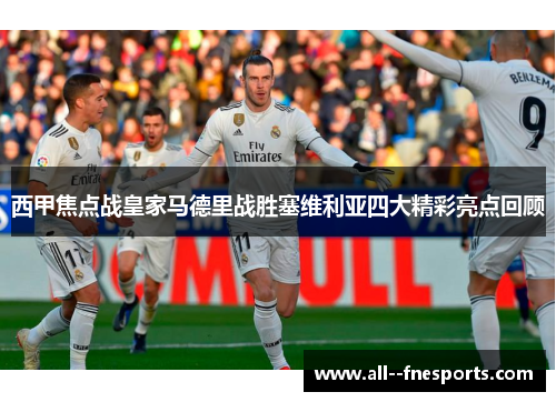 西甲焦点战皇家马德里战胜塞维利亚四大精彩亮点回顾