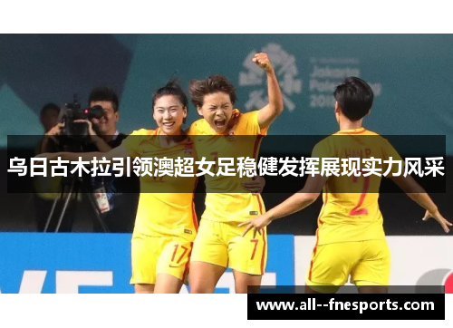 乌日古木拉引领澳超女足稳健发挥展现实力风采 乌日古木拉引领澳超女足稳健发挥展现实力风采