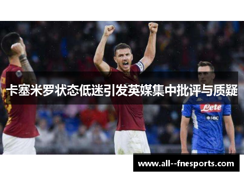 卡塞米罗状态低迷引发英媒集中批评与质疑