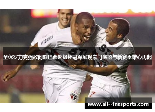 圣保罗力克强敌问鼎巴西超级杯冠军展现豪门底蕴与新赛季雄心再起