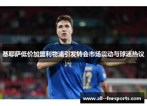 基耶萨低价加盟利物浦引发转会市场震动与球迷热议 基耶萨低价加盟利物浦引发转会市场震动与球迷热议