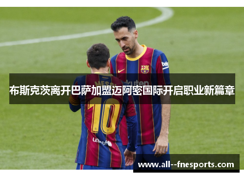 布斯克茨离开巴萨加盟迈阿密国际开启职业新篇章 布斯克茨离开巴萨加盟迈阿密国际开启职业新篇章