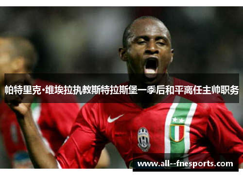 帕特里克·维埃拉执教斯特拉斯堡一季后和平离任主帅职务 帕特里克·维埃拉执教斯特拉斯堡一季后和平离任主帅职务