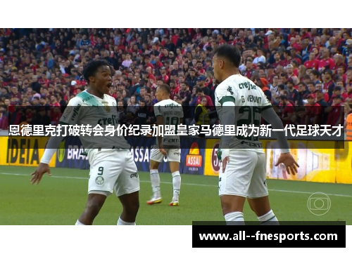 恩德里克打破转会身价纪录加盟皇家马德里成为新一代足球天才