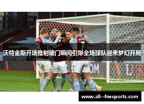 沃特金斯开场推射破门瞬间引爆全场球队迎来梦幻开局