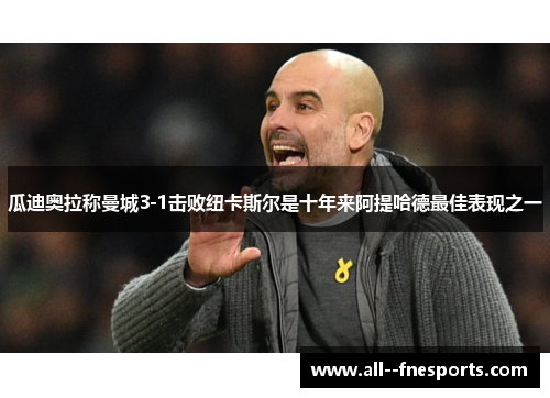 瓜迪奥拉称曼城3-1击败纽卡斯尔是十年来阿提哈德最佳表现之一