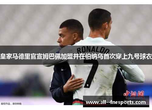 皇家马德里官宣姆巴佩加盟并在伯纳乌首次穿上九号球衣