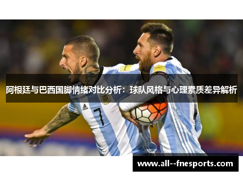 阿根廷与巴西国脚情绪对比分析：球队风格与心理素质差异解析