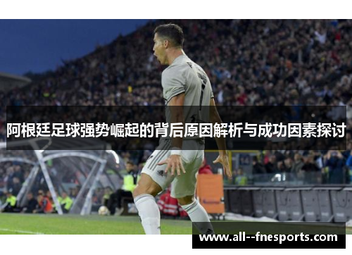 阿根廷足球强势崛起的背后原因解析与成功因素探讨