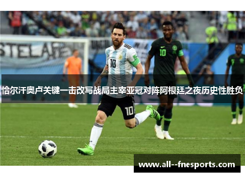 恰尔汗奥卢关键一击改写战局主宰亚冠对阵阿根廷之夜历史性胜负
