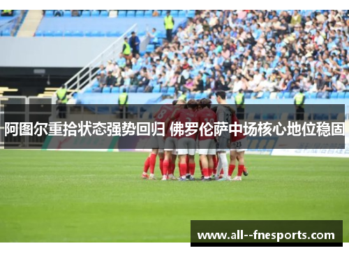 阿图尔重拾状态强势回归 佛罗伦萨中场核心地位稳固