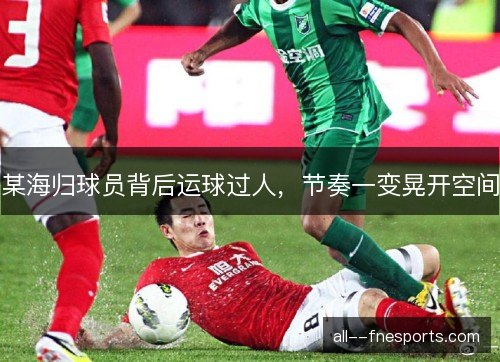 某海归球员背后运球过人，节奏一变晃开空间