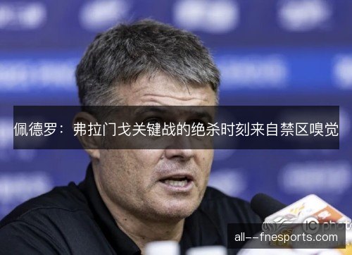 佩德罗:弗拉门戈关键战的绝杀时刻来自禁区嗅觉 佩德罗:弗拉门戈关键战的绝杀时刻来自禁区嗅觉